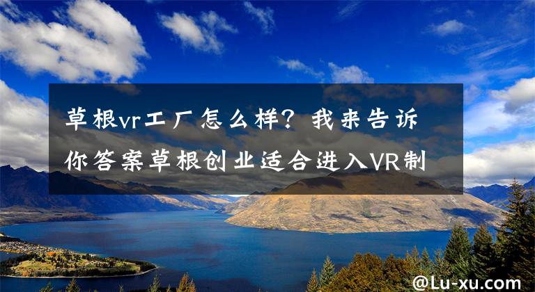 草根vr工厂怎么样？我来告诉你答案草根创业适合进入VR制作行业吗