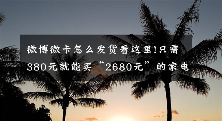 微博微卡怎么发货看这里!只需380元就能买“2680元”的家电？平台抽奖藏猫腻