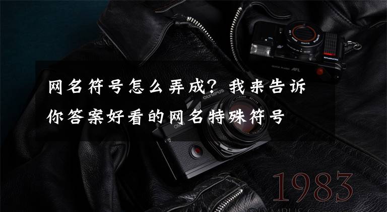 网名符号怎么弄成?我来告诉你答案好看的网名特殊符号