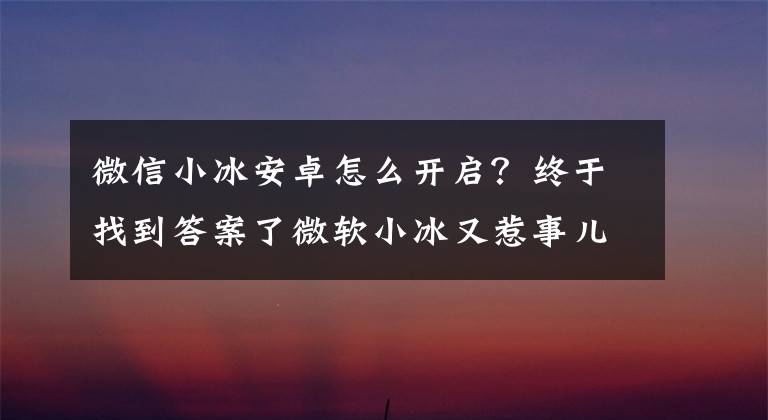 微信小冰安卓怎么开启?终于找到答案了微软小冰又惹事儿了?公众号停用内容屏蔽