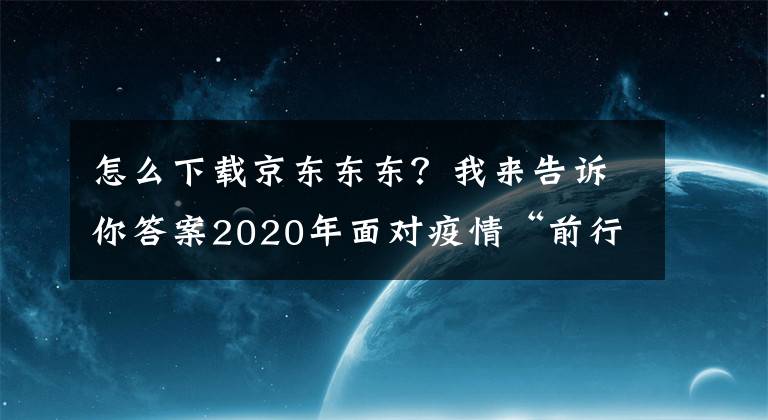 怎么下载京东东东?我来告诉你答案2020年面对疫情“前行” 京东东东来啦让你“0”投入在家创业!
