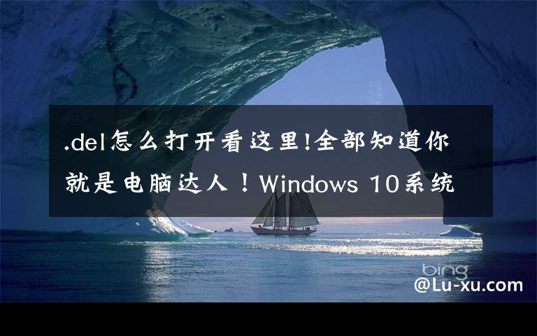 .del怎么打开看这里!全部知道你就是电脑达人!Windows 10系统的15个超实用隐藏功能