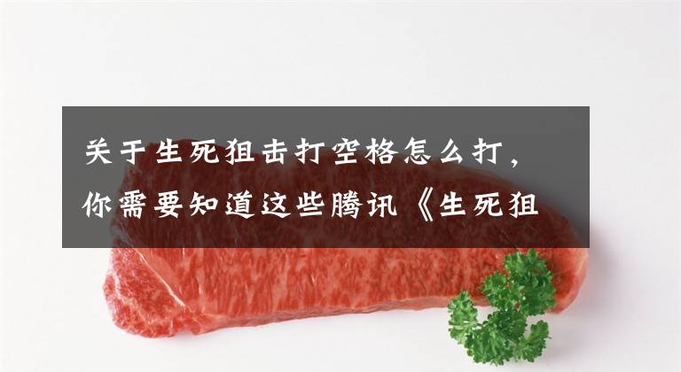 关于生死狙击打空格怎么打,你需要知道这些腾讯《生死狙击》暑期公测 机甲模式玩法揭秘