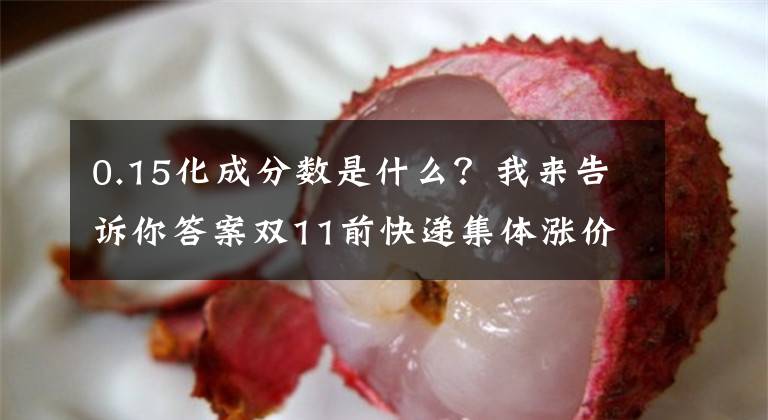 0.15化成分数是什么？我来告诉你答案双11前快递集体涨价，每单涨3毛，但“价格战”短时间不会熄火