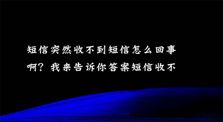 短信突然收不到短信怎么回事啊?我来告诉你答案短信收不到是什么情况?听听天一泓来给你解读