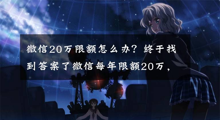 微信20万限额怎么办?终于找到答案了微信每年限额20万,零钱里面剩余的钱,你怎么处理