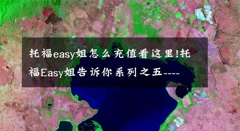 托福easy姐怎么充值看这里!托福Easy姐告诉你系列之五-------抢考位不用找黄牛