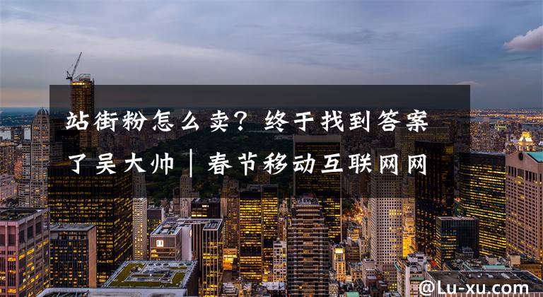 站街粉怎么卖？终于找到答案了吴大帅｜春节移动互联网网赚随想！
