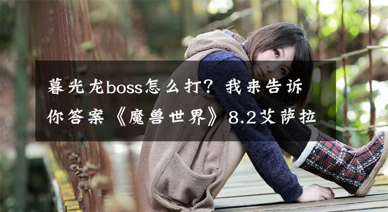 暮光龙boss怎么打？我来告诉你答案《魔兽世界》8.2艾萨拉的崛起前瞻：艾泽拉斯之心升级任务线简介
