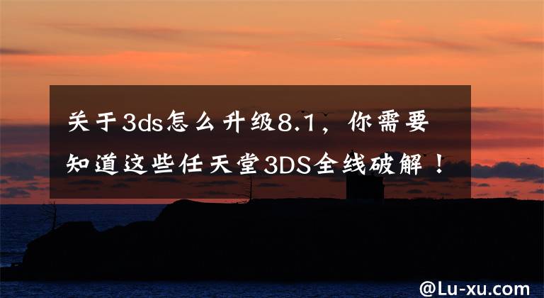 关于3ds怎么升级8.1，你需要知道这些任天堂3DS全线破解！降级/网战说走就走