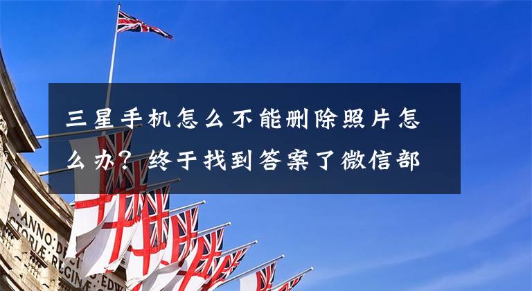三星手机怎么不能删除照片怎么办？终于找到答案了微信部分图片无法删除怎么解决 有三种方法可用