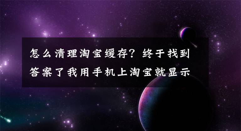 怎么清理淘宝缓存?终于找到答案了我用手机上淘宝就显示内存不足这是为什么?怎么清理手机内存