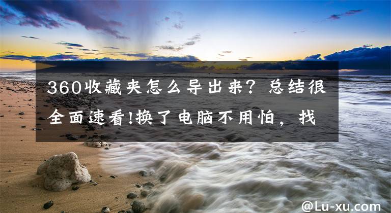 360收藏夹怎么导出来？总结很全面速看!换了电脑不用怕，找回书签看这里