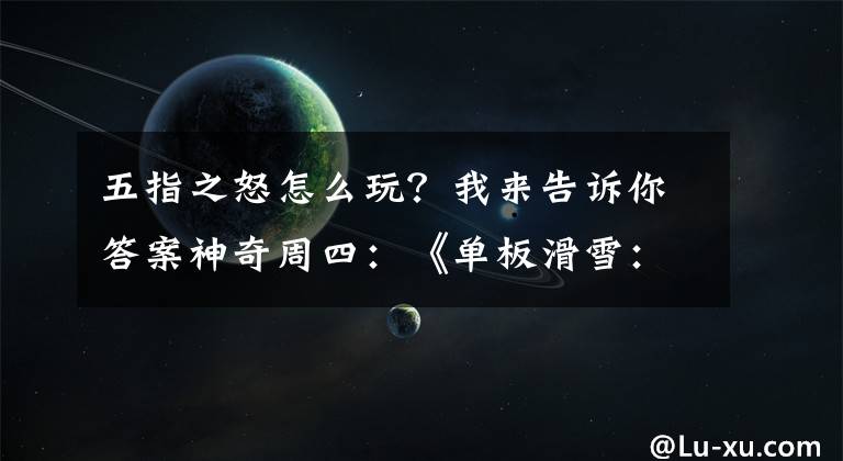 五指之怒怎么玩?我来告诉你答案神奇周四:《单板滑雪:第四维》引爆激情极限运动