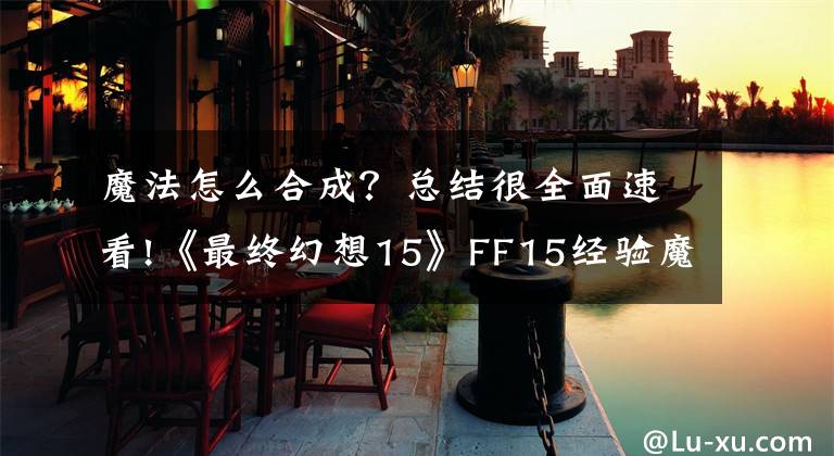 魔法怎么合成?总结很全面速看!《最终幻想15》FF15经验魔法合成条件说明