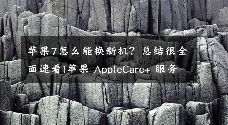 苹果7怎么能换新机?总结很全面速看!苹果 AppleCare+ 服务调整,如何为 iPhone 购买?