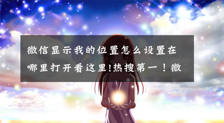 微信显示我的位置怎么设置在哪里打开看这里!热搜第一!微信又上新功能