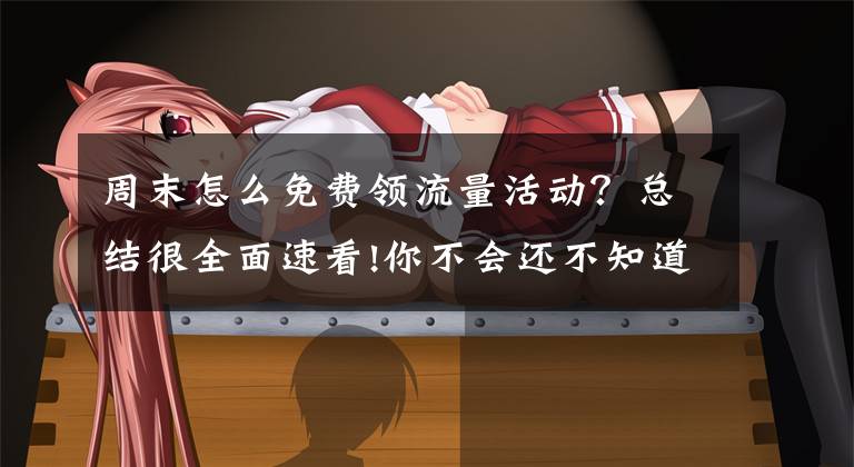 周末怎么免费领流量活动?总结很全面速看!你不会还不知道用这个方法,可以免费领30GB流量吧