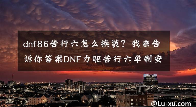 dnf86苦行六怎么换装？我来告诉你答案DNF力驱苦行六单刷安徒恩黑雾之源 毫无压力