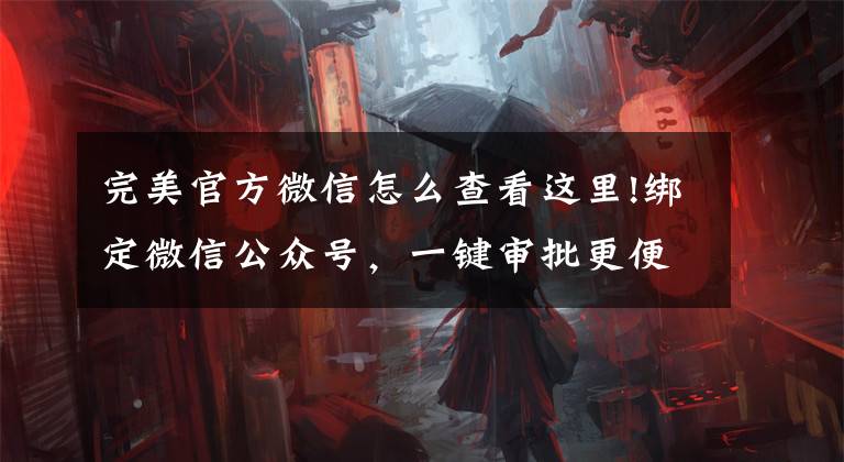 完美官方微信怎么查看这里!绑定微信公众号，一键审批更便利