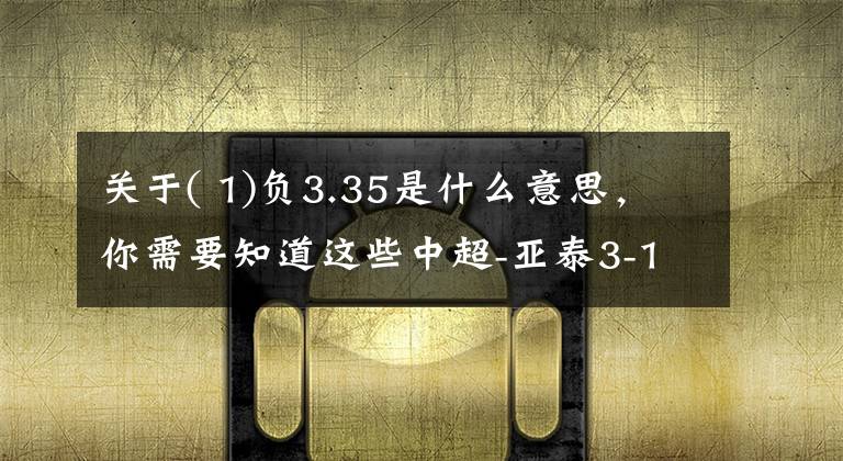 关于( 1)负3.35是什么意思,你需要知道这些中超-亚泰3-1大连人完成赛季双杀,儒尼奥尔双响塞尔吉奥世界波