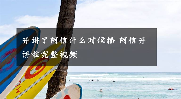 开讲了阿信什么时候播 阿信开讲啦完整视频