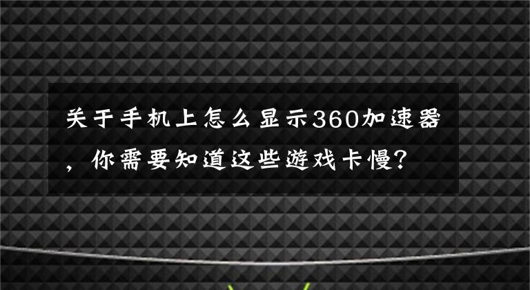 关于手机上怎么显示360加速器,你需要知道这些游戏卡慢?360手机卫士游戏加速一键提速30%