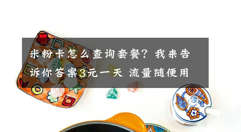 米粉卡怎么查询套餐?我来告诉你答案3元一天 流量随便用电信、小米联手打造的米粉卡“红”了