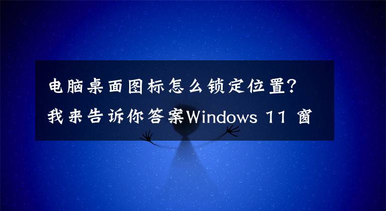 电脑桌面图标怎么锁定位置?我来告诉你答案Windows 11 窗口标题栏最大化按钮引入全新收纳整理功能