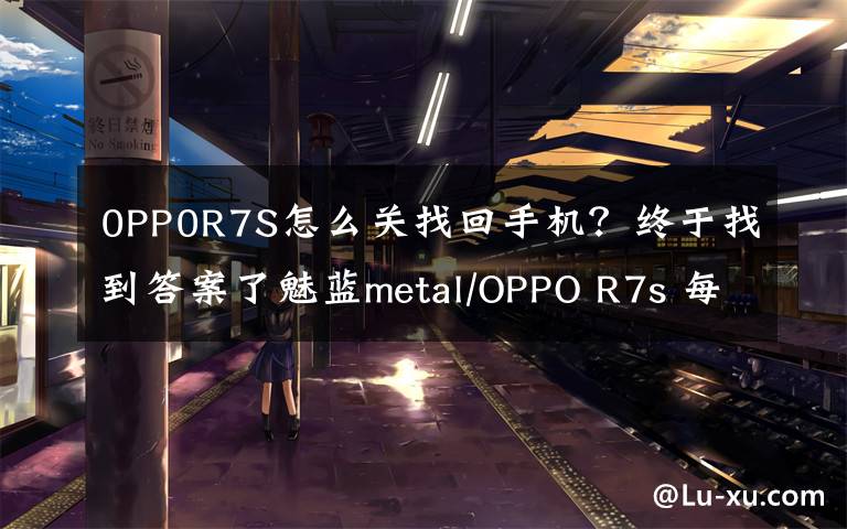 0PP0R7S怎么关找回手机?终于找到答案了魅蓝metal/OPPO R7s 每周手机评测汇总