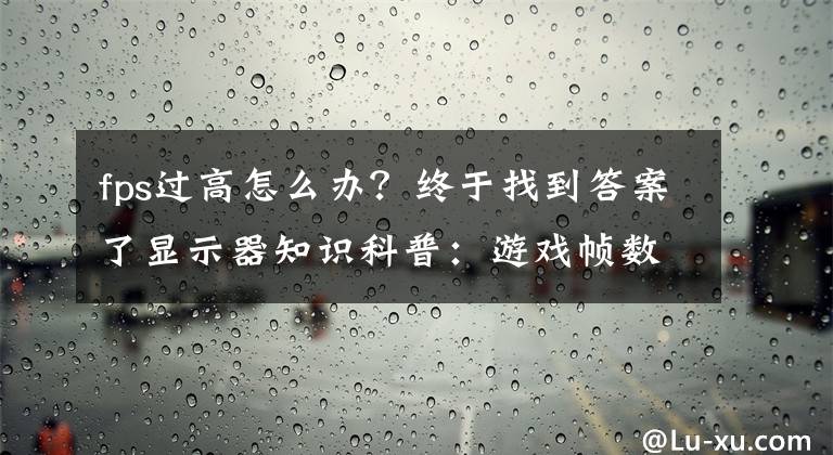 fps过高怎么办?终于找到答案了显示器知识科普:游戏帧数超过显示器刷新率还有意义吗?