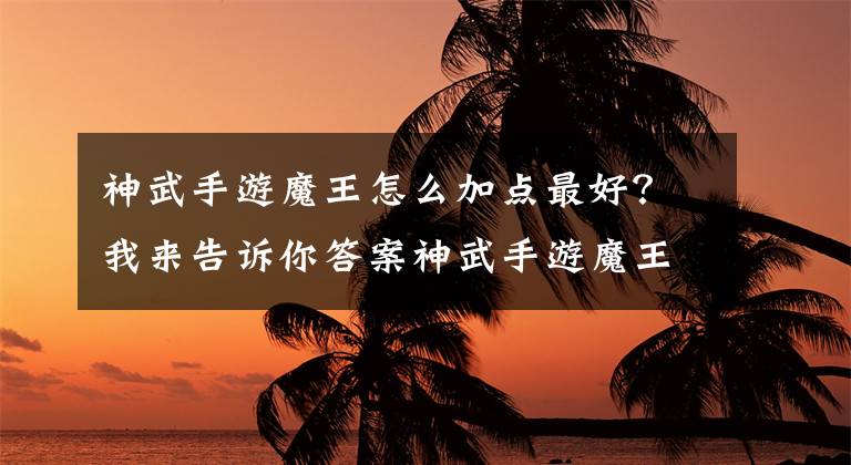 神武手游魔王怎么加点最好？我来告诉你答案神武手游魔王加点技能及伙伴分析攻略
