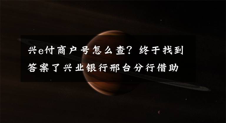 兴e付商户号怎么查？终于找到答案了兴业银行邢台分行借助“兴E付”促支付结算升级