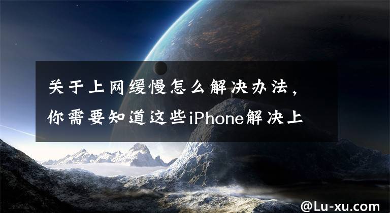关于上网缓慢怎么解决办法,你需要知道这些iPhone解决上网慢的十招