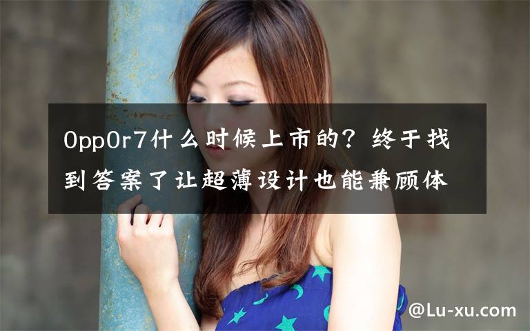 0pp0r7什么时候上市的?终于找到答案了让超薄设计也能兼顾体验,OPPO R7 & R7 Plus 发布