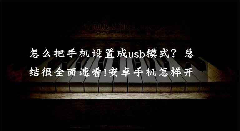 怎么把手机设置成usb模式?总结很全面速看!安卓手机怎样开启USB调试模式(图文介绍)