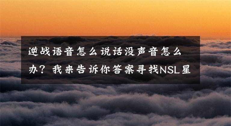逆战语音怎么说话没声音怎么办？我来告诉你答案寻找NSL星声音 逆战&伐木累解说大赛开启