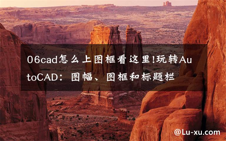 06cad怎么上图框看这里!玩转AutoCAD:图幅、图框和标题栏