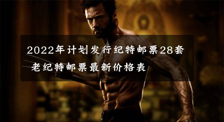 2022年计划发行纪特邮票28套 老纪特邮票最新价格表