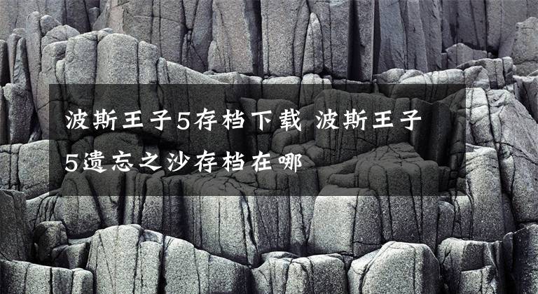 波斯王子5存档下载 波斯王子5遗忘之沙存档在哪