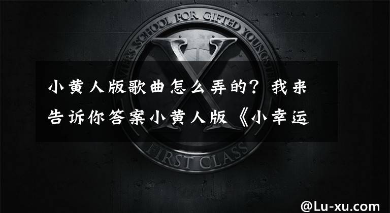小黄人版歌曲怎么弄的?我来告诉你答案小黄人版《小幸运》,Key调高以后,竟然莫名更感动了