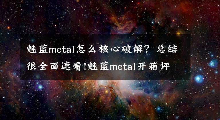 魅蓝metal怎么核心破解？总结很全面速看!魅蓝metal开箱评测:手感佳性能强的杀手级千元街机