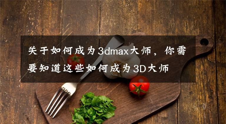 关于如何成为3dmax大师，你需要知道这些如何成为3D大师