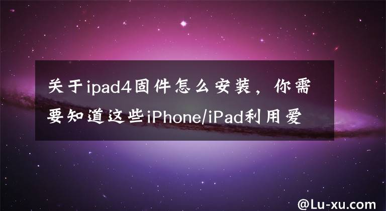 关于ipad4固件怎么安装，你需要知道这些iPhone/iPad利用爱思助手刷机教程