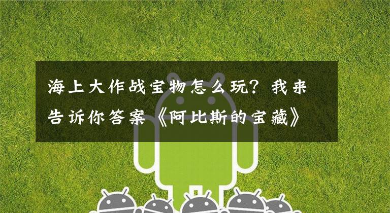 海上大作战宝物怎么玩?我来告诉你答案《阿比斯的宝藏》东海剧情攻略