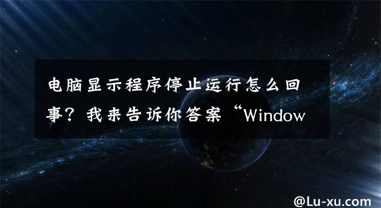 电脑显示程序停止运行怎么回事?我来告诉你答案“Windows资源管理器 已停止工作”实测处理方法