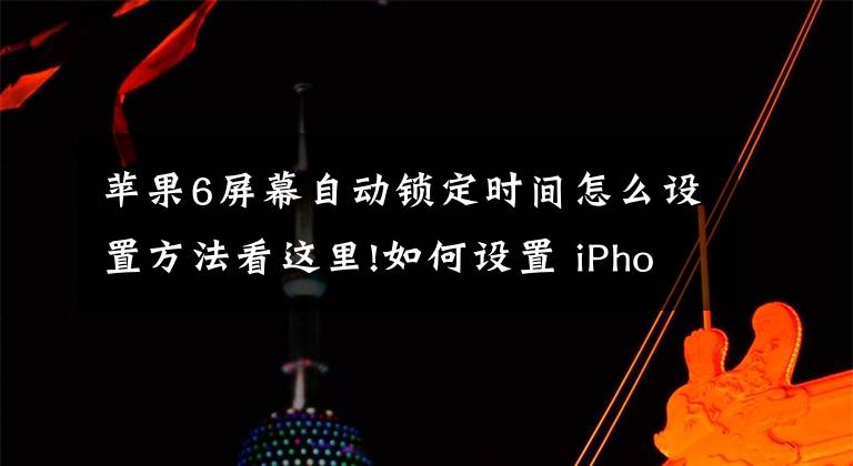 苹果6屏幕自动锁定时间怎么设置方法看这里!如何设置 iPhone 自动锁定屏幕,避免尴尬误拨电话