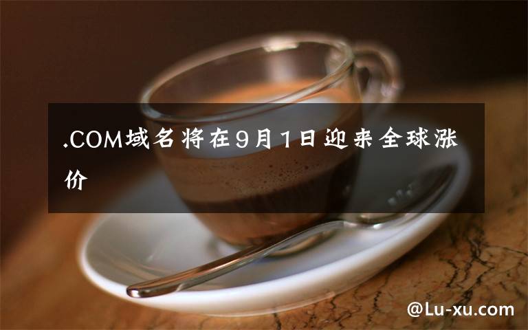 .COM域名将在9月1日迎来全球涨价