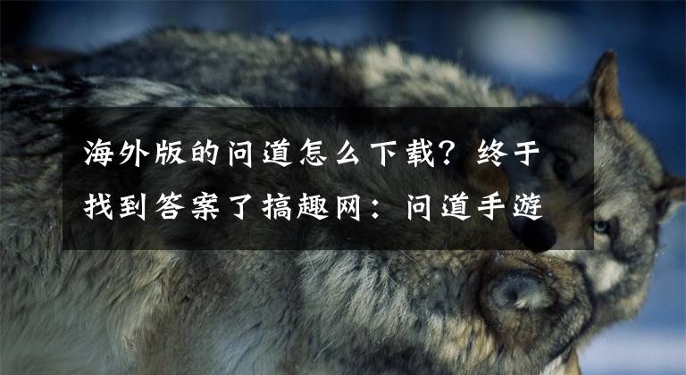 海外版的问道怎么下载？终于找到答案了搞趣网：问道手游ios可以玩吗 ios平台下载地址分享