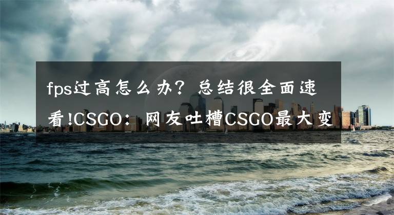 fps过高怎么办?总结很全面速看!CSGO:网友吐槽CSGO最大变化,修复FPS过高的BUG